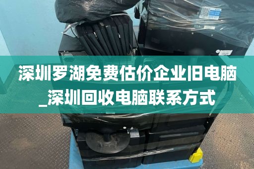 深圳罗湖免费估价企业旧电脑_深圳回收电脑联系方式
