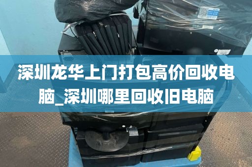 深圳龙华上门打包高价回收电脑_深圳哪里回收旧电脑