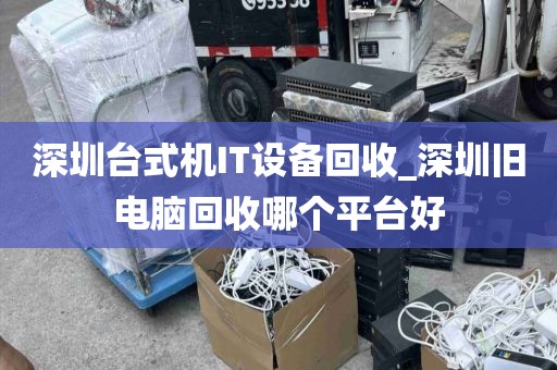 深圳台式机IT设备回收_深圳旧电脑回收哪个平台好