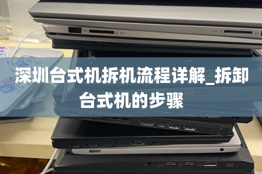 深圳台式机拆机流程详解_拆卸台式机的步骤