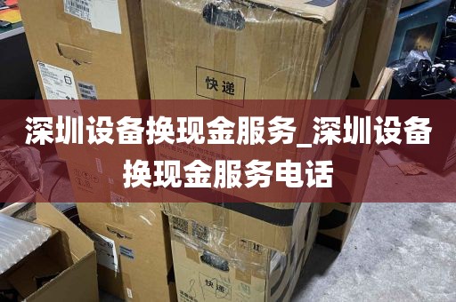 深圳设备换现金服务_深圳设备换现金服务电话