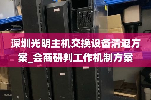 深圳光明主机交换设备清退方案_会商研判工作机制方案