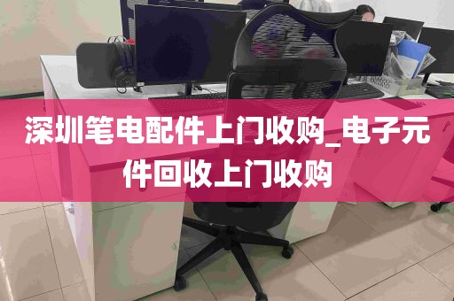 深圳笔电配件上门收购_电子元件回收上门收购