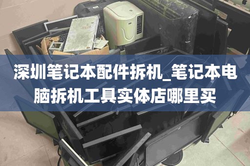 深圳笔记本配件拆机_笔记本电脑拆机工具实体店哪里买