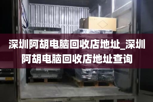 深圳阿胡电脑回收店地址_深圳阿胡电脑回收店地址查询