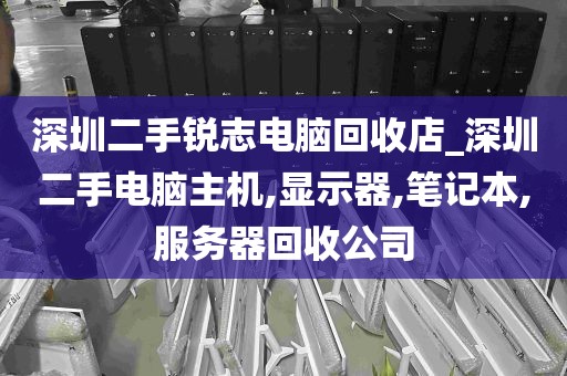 深圳二手锐志电脑回收店_深圳二手电脑主机,显示器,笔记本,服务器回收公司
