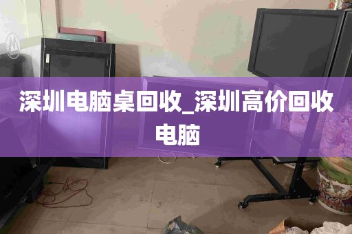 深圳电脑桌回收_深圳高价回收电脑