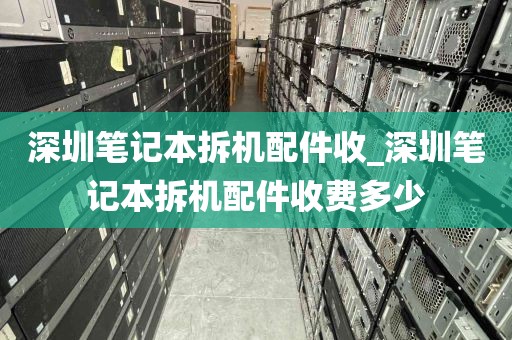 深圳笔记本拆机配件收_深圳笔记本拆机配件收费多少