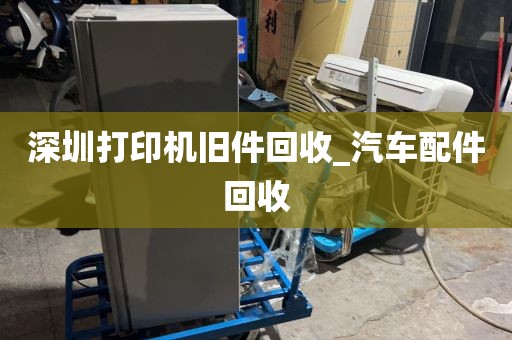 深圳打印机旧件回收_汽车配件回收