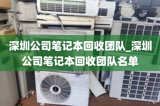 深圳公司笔记本回收团队_深圳公司笔记本回收团队名单