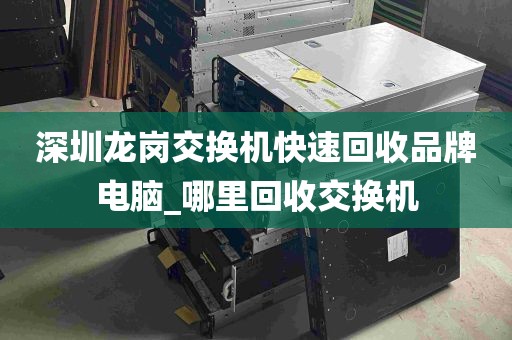 深圳龙岗交换机快速回收品牌电脑_哪里回收交换机
