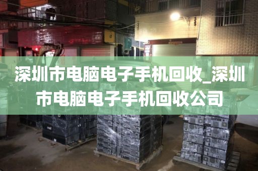 深圳市电脑电子手机回收_深圳市电脑电子手机回收公司