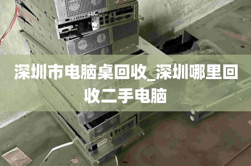 深圳市电脑桌回收_深圳哪里回收二手电脑