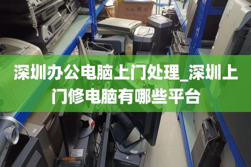 深圳办公电脑上门处理_深圳上门修电脑有哪些平台