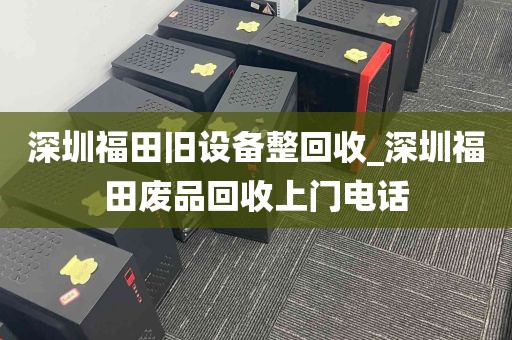 深圳福田旧设备整回收_深圳福田废品回收上门电话