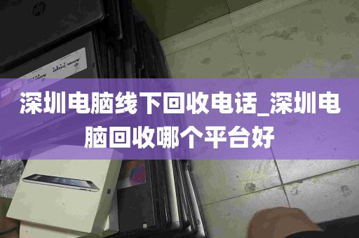 深圳电脑线下回收电话_深圳电脑回收哪个平台好