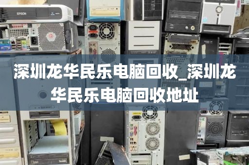 深圳龙华民乐电脑回收_深圳龙华民乐电脑回收地址