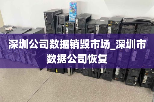 深圳公司数据销毁市场_深圳市数据公司恢复