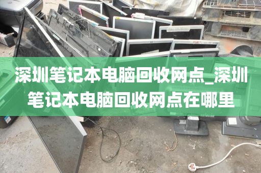 深圳笔记本电脑回收网点_深圳笔记本电脑回收网点在哪里