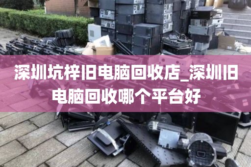 深圳坑梓旧电脑回收店_深圳旧电脑回收哪个平台好