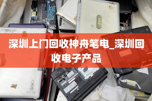 深圳上门回收神舟笔电_深圳回收电子产品