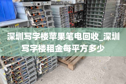 深圳写字楼苹果笔电回收_深圳写字楼租金每平方多少