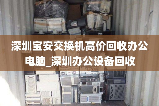 深圳宝安交换机高价回收办公电脑_深圳办公设备回收