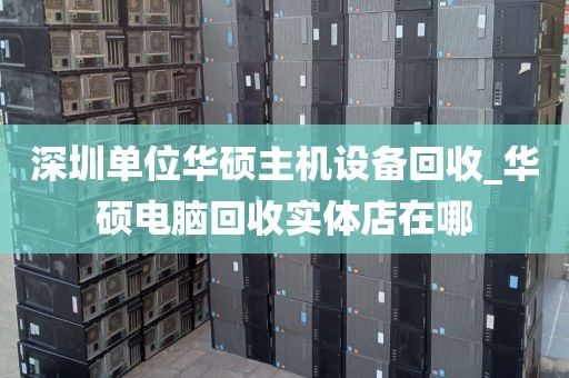 深圳单位华硕主机设备回收_华硕电脑回收实体店在哪