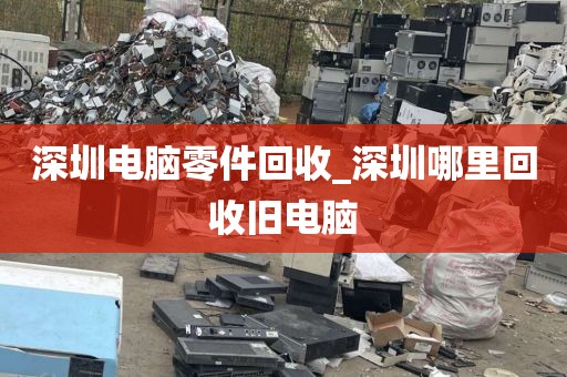 深圳电脑零件回收_深圳哪里回收旧电脑