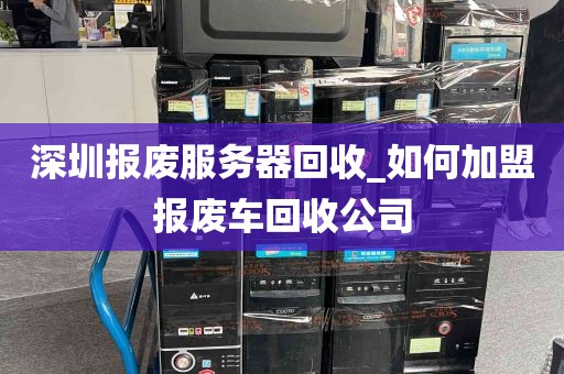 深圳报废服务器回收_如何加盟报废车回收公司