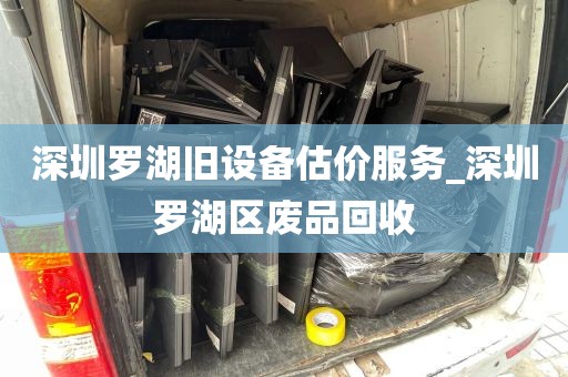 深圳罗湖旧设备估价服务_深圳罗湖区废品回收