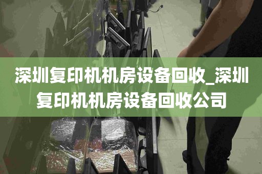 深圳复印机机房设备回收_深圳复印机机房设备回收公司