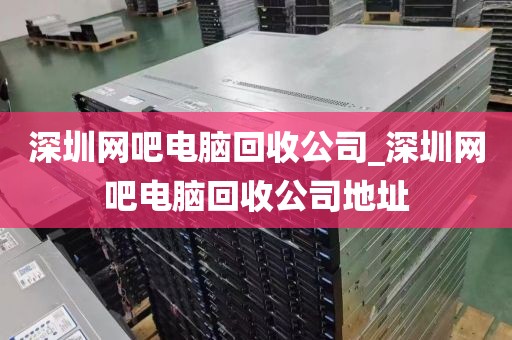 深圳网吧电脑回收公司_深圳网吧电脑回收公司地址