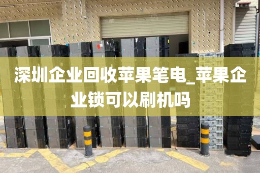 深圳企业回收苹果笔电_苹果企业锁可以刷机吗