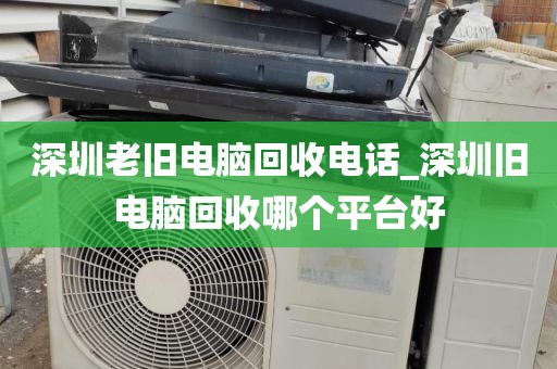 深圳老旧电脑回收电话_深圳旧电脑回收哪个平台好