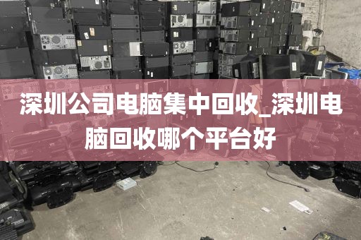 深圳公司电脑集中回收_深圳电脑回收哪个平台好