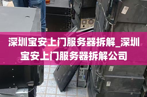 深圳宝安上门服务器拆解_深圳宝安上门服务器拆解公司