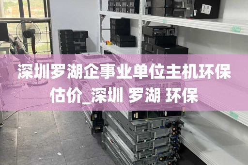 深圳罗湖企事业单位主机环保估价_深圳 罗湖 环保