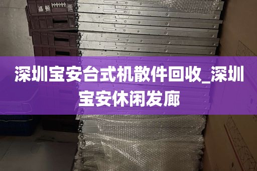深圳宝安台式机散件回收_深圳宝安休闲发廊
