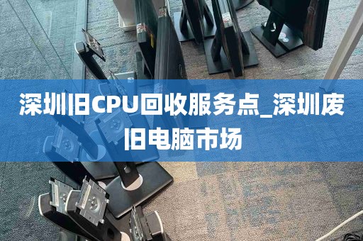 深圳旧CPU回收服务点_深圳废旧电脑市场