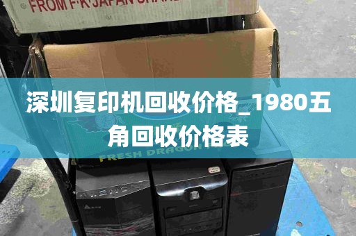 深圳复印机回收价格_1980五角回收价格表