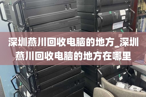 深圳燕川回收电脑的地方_深圳燕川回收电脑的地方在哪里