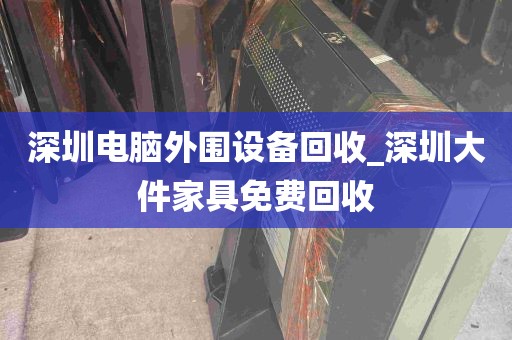 深圳电脑外围设备回收_深圳大件家具免费回收