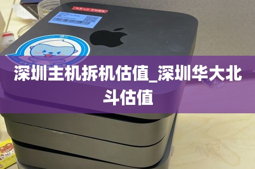 深圳主机拆机估值_深圳华大北斗估值