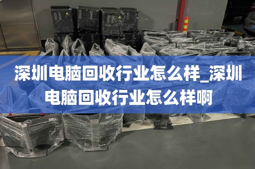 深圳电脑回收行业怎么样_深圳电脑回收行业怎么样啊