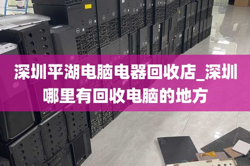 深圳平湖电脑电器回收店_深圳哪里有回收电脑的地方