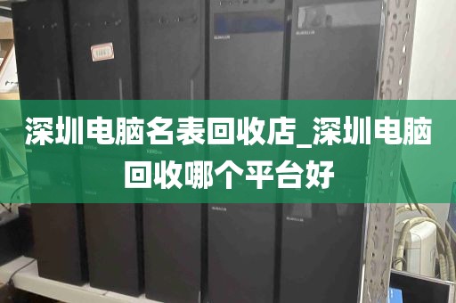 深圳电脑名表回收店_深圳电脑回收哪个平台好