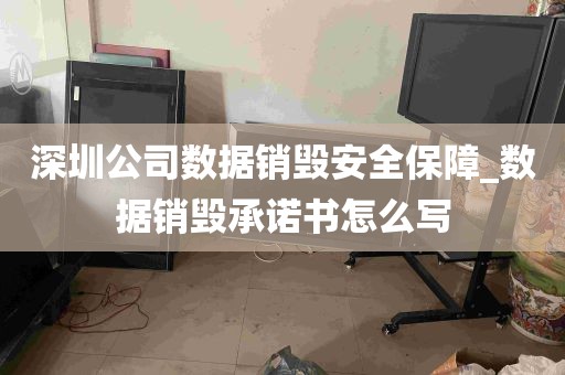 深圳公司数据销毁安全保障_数据销毁承诺书怎么写