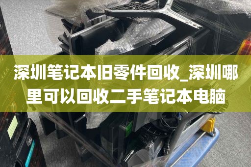 深圳笔记本旧零件回收_深圳哪里可以回收二手笔记本电脑