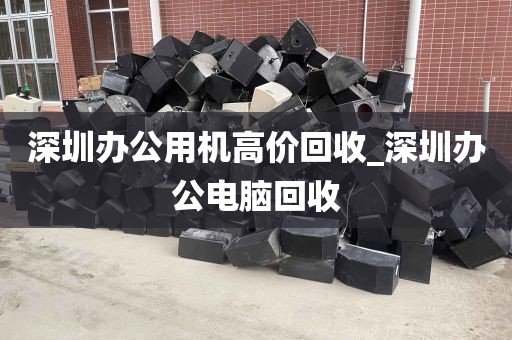 深圳办公用机高价回收_深圳办公电脑回收